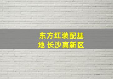 东方红装配基地 长沙高新区